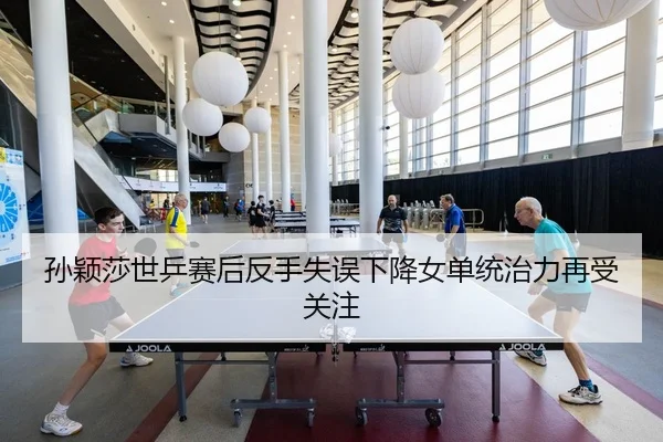 孙颖莎世乒赛后反手失误下降女单统治力再受关注