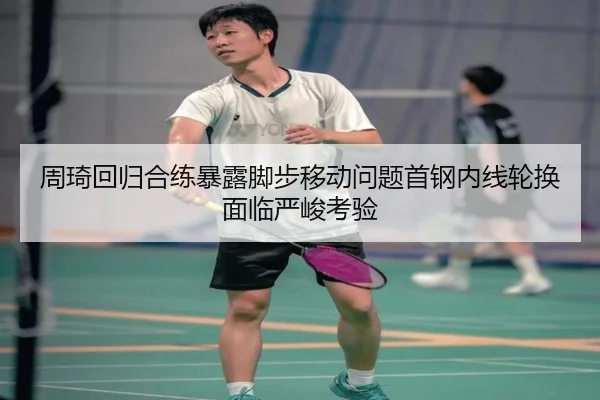 周琦回归合练暴露脚步移动问题首钢内线轮换面临严峻考验